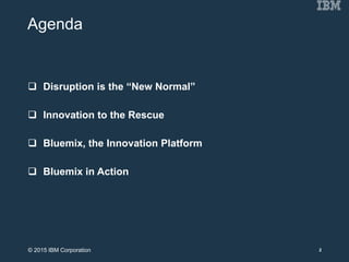 Agenda
 Disruption is the “New Normal”
 Innovation to the Rescue
 Bluemix, the Innovation Platform
 Bluemix in Action
2© 2015 IBM Corporation
 
