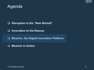 Agenda
 Disruption is the “New Normal”
 Innovation to the Rescue
 Bluemix, the Digital Innovation Platform
 Bluemix in Action
22© 2015 IBM Corporation
 