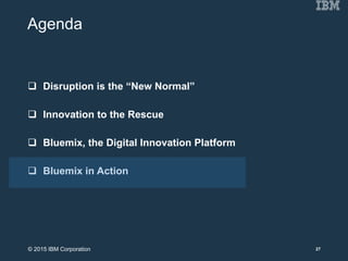 Agenda
 Disruption is the “New Normal”
 Innovation to the Rescue
 Bluemix, the Digital Innovation Platform
 Bluemix in Action
27© 2015 IBM Corporation
 