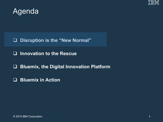 Agenda
 Disruption is the “New Normal”
 Innovation to the Rescue
 Bluemix, the Digital Innovation Platform
 Bluemix in Action
3© 2015 IBM Corporation
 