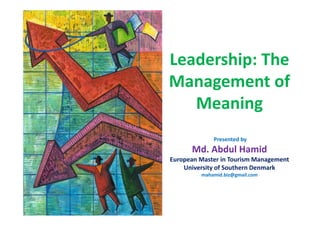 Leadership: The 
Leadership: The
Management of 
     g
   Meaning 
             Presented by
      Md. Abdul Hamid
European Master in Tourism Management
    University of Southern Denmark 
         mahamid.biz@gmail.com
 