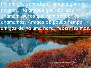 Sublime outono na Suiça Há amigos sem idade, amigos gordos, magros. Há amigos que não  nos  chamam, outos que nem sequer os chamamos. Amigos de pouco tempo, amigos de há uma hora, recentíssimos. 