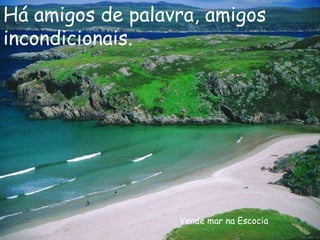 Verde mar na Escocia Há amigos de palavra, amigos incondicionais. 