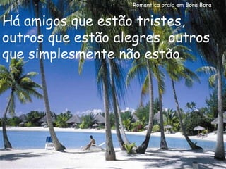 Romantica praia em Bora Bora Há amigos que estão tristes, outros que estão alegres, outros que simplesmente não estão. 