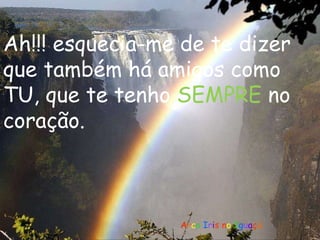 A r c o  I r i s n o  I g u a ç ú Ah!!! esquecia-me de te dizer que também há amigos como TU, que te tenho  SEMPRE  no coração. 