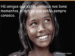 Sorriso lindo indiano Há amigos que estão conosco nos bons momentos, e outros que estão sempre conosco.  