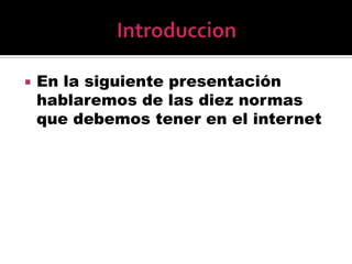 IntroduccionEn la siguiente presentación hablaremos de las diez normas que debemos tener en el internet