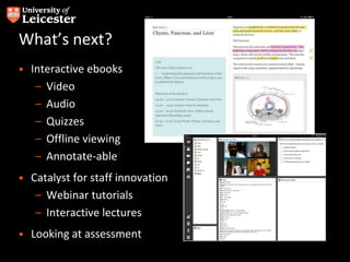 What’s next?
• Interactive ebooks
– Video
– Audio
– Quizzes
– Offline viewing
– Annotate-able
• Catalyst for staff innovation
– Webinar tutorials
– Interactive lectures
• Looking at assessment
 