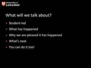 What will we talk about?
• Student-led
• What has happened
• Why we are pleased it has happened
• What’s next
• You can do it too!
 