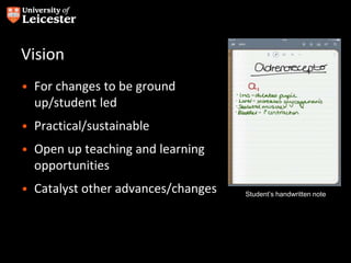 Vision
• For changes to be ground
up/student led
• Practical/sustainable
• Open up teaching and learning
opportunities
• Catalyst other advances/changes Student’s handwritten note
 