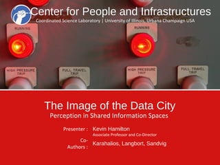Center for People and Infrastructures
Coordinated Science Laboratory | University of Illinois, Urbana Champaign USA

The Image of the Data City
Perception in Shared Information Spaces
Presenter : Kevin Hamilton

Associate Professor and Co-Director

CoKarahalios, Langbort, Sandvig
Authors :

 