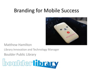 Branding for Mobile Success Matthew Hamilton Library Innovation and Technology Manager Boulder Public Library 