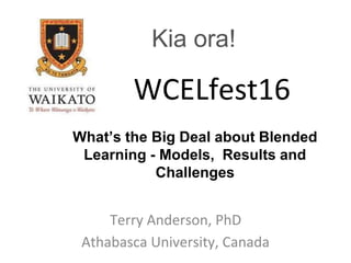 What’s the Big Deal about Blended
Learning - Models, Results and
Challenges
Terry Anderson, PhD
Athabasca University, Canada
WCELfest16
Kia ora!
 