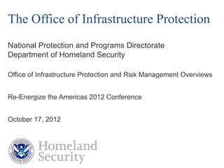 The Office of Infrastructure Protection
National Protection and Programs Directorate
Department of Homeland Security

Office of Infrastructure Protection and Risk Management Overviews


Re-Energize the Americas 2012 Conference


October 17, 2012
 