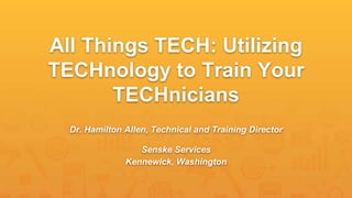 All Things TECH: Utilizing
TECHnology to Train Your
TECHnicians
Dr. Hamilton Allen, Technical and Training Director
Senske Services
Kennewick, Washington
 