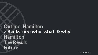 Outline: Hamilton
> Backstory: who, what, & why
Hamilton
The Result
Future
 