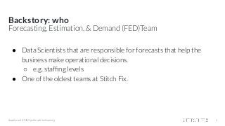 Backstory: who
#applyconf #MLOps #machinelearning 4
Forecasting, Estimation, & Demand (FED)Team
● Data Scientists that are responsible for forecasts that help the
business make operational decisions.
○ e.g. stafﬁng levels
● One of the oldest teams at Stitch Fix.
 