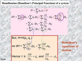 Hamiltonian (Hamilton’s Principal Function) of a system
k k
k
k k k k k k
k k k kk k
k k k
k k k
k k k k
k k
H q p L
L L
dH p dq q dp dq dq
q q
L
q dp dq
q
q dp p dq
= −
∂ ∂
= + − −
∂ ∂
∂
= −
∂
= −
∑
∑ ∑ ∑ ∑
∑ ∑
∑ ∑
&
& & &
&
&
& &
k k
k kk k
k k
k k
H H
dp dq
p q
H H
q p
p q
∂ ∂
+
∂ ∂
∂ ∂
∀ = = −
∂ ∂
∑ ∑
& &
k kBut, H=H(p ,q )
so dH =
Hence k: and
Hamilton’s
equations of
motion
PCD-08
 