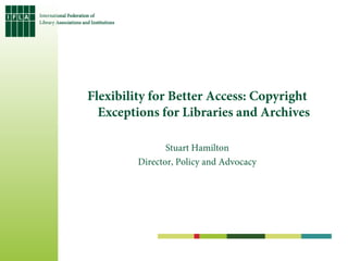 Flexibility for Better Access: Copyright
  Exceptions for Libraries and Archives

                Stuart Hamilton
         Director, Policy and Advocacy
 