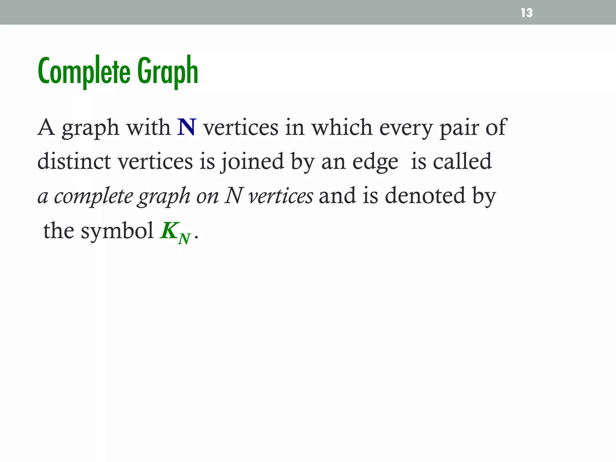 Complete Graph
A graph with N vertices in which every pair of
distinct vertices is joined by an edge is called
a complete graph on N vertices and is denoted by
the symbol KN .
13
 