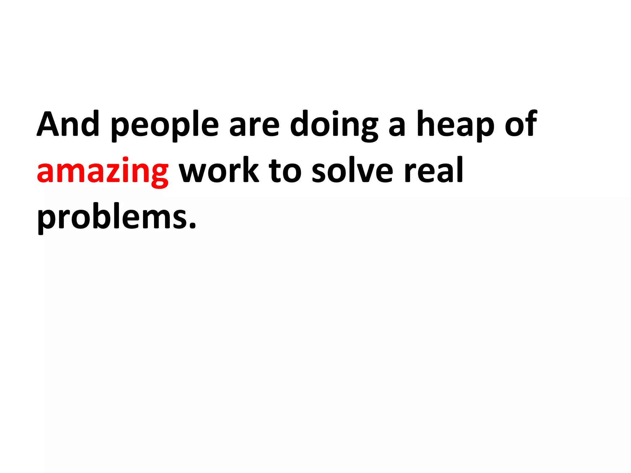 And people are doing a heap of
amazing work to solve real
problems.
 