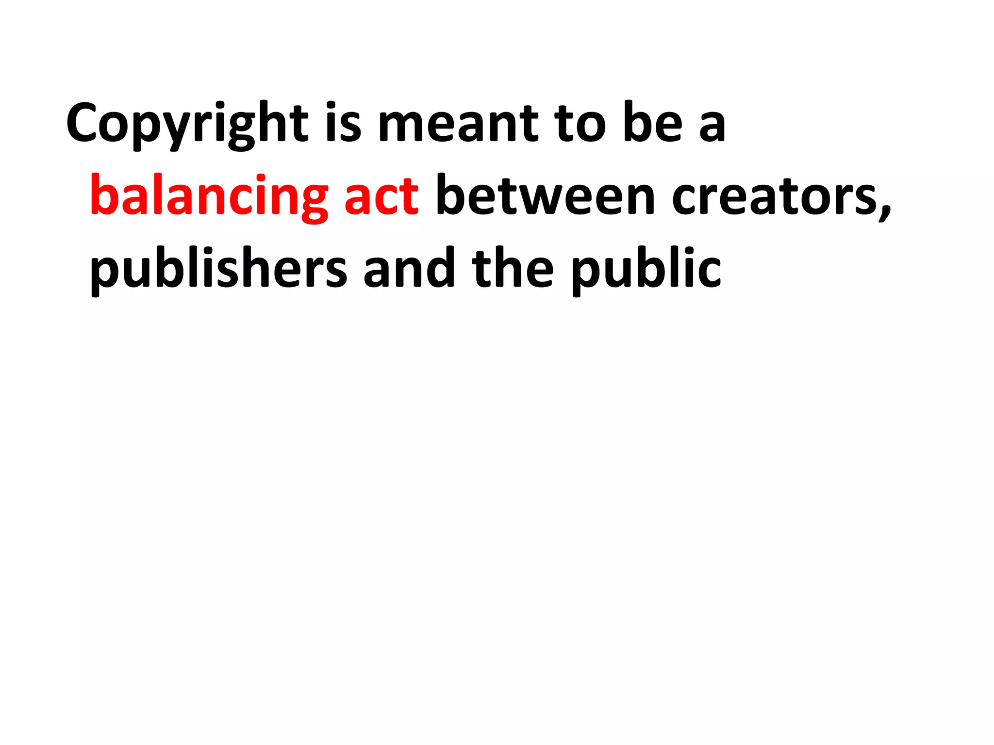 Copyright is meant to be a
balancing act between creators,
publishers and the public
 