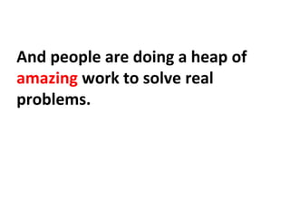 And people are doing a heap of
amazing work to solve real
problems.
 