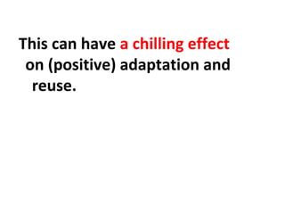 This can have a chilling effect
on (positive) adaptation and
reuse.
 