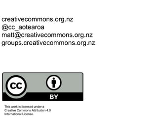 creativecommons.org.nz
@cc_aotearoa
matt@creativecommons.org.nz
groups.creativecommons.org.nz
This work is licensed under a
Creative Commons Attribution 4.0
International License.
 