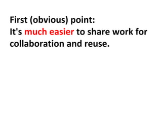 First (obvious) point:
It's much easier to share work for
collaboration and reuse.
 