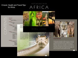 E-book: Health and Travel Tips
        for Africa




         Introduction: –––––––––––––––––––––––––––––––––––––––––––––––––––––– 7
         Chapter 1: –––––––––––––––––––––––––––––––––––––––––––––––––––––––– 10
               Your Immune System –––––––––––––––––––––––––––––––––––––––––––                  10
               Boosting Your Resistance ––––––––––––––––––––––––––––––––––––––––               11

         Chapter 2: ––––––––––––––––––––––––––––––––––––––––––––––––––––––                     13
               Large Mammals –––––––––––––––––––––––––––––––––––––––––––––––                   13
                      Elephant –––––––––––––––––––––––––––––––––––––––––––––                   16
                      Hippo ––––––––––––––––––––––––––––––––––––––––––––––––                   18

         Chapter 3: –––––––––––––––––––––––––––––––––––––––––––––––––––––––
                                               well removed from the site of the
                                                                                               19 of the stories of dying in
                                                                                               Most                                    especially in the ﬁeld, because
               Reptiles –––––––––––––––––––––––––––––––––-–––––––––––––––––––                   19
                                                        punctures, weeks after the initial
                       Snakes –––––––––––––––––––––––––––––––––––––––––––––––                  minutes are fantasy and there are
                                                                                                19                                     of the risk of anaphylactic shock.
                       Types of Venom and Symptoms ––––––––––––––––––––––––––
                                                        bite. Most bites in Africa are           20
                                                                                               much better fantasies to indulge in     Asthmatics or people who have
                               Treatment of Snakebite inﬂicted by puff adders.
                                                         ––––––––––––––––––––––––––             21
                                                                                               if you’re headed to hospital––like      been treated previously, are
                               Avoiding Snakebite ––––––––––––––––––––––––––––––                 22
                               First Aid for Snakebite –––––––––––––––––––––––––––             Juliette Binoche, the nurse in the
                                                                                                22                                     especially vulnerable. In hospital,
                               Snakebite First Aid Summary –––––––––––––––––––––––             movie “The English Patient”––
                                                                                                24                                     antivenin, drips, antihistamines,
                                                        Slow acting cytotoxic venoms
                       Crocodiles –––––––––––––––––––––––––––––––––––––––––––                   25
                                                                                               although I think you’ll ﬁnd the small   blood transfusions and respiratory
                                                        may take days to kill you.
                               What To Do and What Not To Do ––----------------------------–    27
                                                                                               print in your insurance policy          support are routinely administered.
         Chapter 4: ––––––––––––––––––––––––––––––––––––––––––––––––––––––– 29
                                               Boomslangs and vine snakes have
                                                                               indemniﬁes your insurer against
                                                                                                                                                                                  1
               Down by the Seaside –––––––––––––––––––––––––––––––––––––––––                failing to supply a similar nurse.
                                                                                             29                                        Even without treatment, most
                                                  haemotoxic venoms which destroy
                     Sharks –––––––––––––––––––––––––––––––––––––––––––––––                  29
                                                                                            Unless a fang penetrates a blood
                                What To Do and What Not To blood vessels, but they are
                                                     your Do ––––––––––––––––––––––– 32                                                people survive the bites of
                                                                                            vessel, you probably have at least
                       Bluebottles/Portuguese Man o’War –––––––––––––––––––––––––
                                                     rarely seen, are back-fanged and        34                                        most venomous snakes.
                       Stingrays –––––––––––––––––––––––––––––––––––––––––––                12 hours before death, even with-
                                                                                              34
                                                     so ﬁnd it difﬁcult to sink their fangs
                       Mussels ––––––––––––––––––––––––––––––––––––––––––––––               out supportive ﬁrst aid. However
                                                                                             34
                                                     into you, except on ﬁngers and
                       Cone Shells –––––––––––––––––––––––––––––––––––––––––––               35
                                                                                            a black mamba can deliver up
                                                     toes and perhaps wrists, but they
                       Moray Eels ––––––––––––––––––––––––––––––––––––––––––––                35
                                                                                            to 400 mg of venom; 10-15
                       Stone Fish ––––––––––––––––––––––––––––––––––––––––––––
                                                     are not aggressive. However if you      36
                       Electric Rays ––––––––––––––––––––––––––––––––––––––––––– mg will kill an adult. Without
                                                                                              37
                                                     are bitten by one of these, medical
                       Sea Urchins –––––––––––––––––––––––––––––––––––––––––––
                                                     treatment is essential.
                                                                                            treatment, death
                                                                                             37
                                                                                            from mamba bites might be
                                                                                                                                                                                      Large Mammals
                                                                                               in anything from 15
         Chapter 5: –––––––––––––––––––––––––––––––––––––––––––––––––––––––
                                               Untreated severe bites from                     38
                                                                                               minutes to three hours.
               Insects and other Creepy Crawlies ––––––––––––––––––––––––––––––––              38                                                                                     The best advice with regard to wildlife encounters is to ignore the
                                                       these snakes will almost
                       Mosquitoes ––––––––––––––––––––––––––––––––––––––––––––                  39
                               Malaria –––––––––––––––––––––––––––––––––––––––––
                                                       certainly be fatal; antivenin is         40
                                                                                               Treatment of snakebite                                                                 TV programmes that stage encounters suggesting you can take
                               Malaria Symptoms ––––––––––––––––––––––––––––––––                40
                                                                                               Treatment today is largely
                                                       not readily available but since
                               Anti-Malarial Drugs ––––––––––––––––––––––––––––––––             41                                                                                    liberties with wild animals and walk away from the experience.
                               Avoiding Mosquito Bites ––––––––––––––––––––––––––––            supportive, with a reluctance
                                                                                                42
                                                       the venom acts slowly there             by doctors to use anti
                               Mosquitoes and HIV –––––––––––––––––––––––––––––––               42                                                                                    Perhaps you might survive––but probably not. Treat wildlife with
                                                       is time to ﬁnd
                       Flies –––––––––––––––––––––––––––––––––––––––––––––––––                  43
                                                                                               venin,
                                                        treatment.                              4                                                                                     great respect. Most people will instinctively avoid the obvious ‘red
                                                                                                                                                                                      in tooth and claw’ threats, like lion, leopard, rhino and buffalo, but
                                                                                                                                                                                      beware the apparently laid-back elephant and hippo.

                                                                                                                                                                                                                                                           13




                                                                                                                                                                             21
 