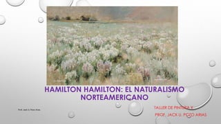 HAMILTON HAMILTON: EL NATURALISMO
NORTEAMERICANO
TALLER DE PINTURA X
PROF. JACK U. POZO ARIAS
Prof. Jack U. Pozo Arias
 
