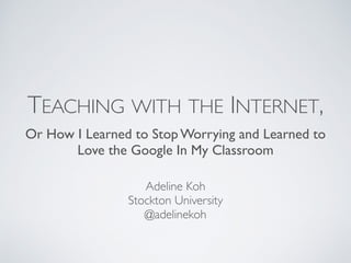 TEACHING WITH THE INTERNET,
Or How I Learned to Stop Worrying and Learned to
Love the Google In My Classroom
Adeline Koh
Stockton University
@adelinekoh
 
