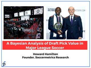 A Bayesian Analysis of Draft Pick Value in
Major League Soccer
Howard Hamilton
Founder, Soccermetrics Research
 