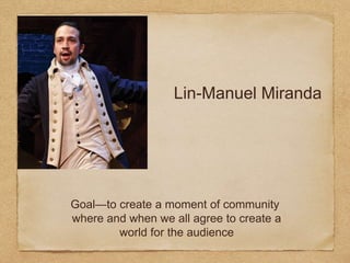 Lin-Manuel Miranda
Goal—to create a moment of community
where and when we all agree to create a
world for the audience
 