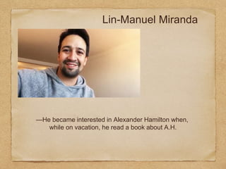 Lin-Manuel Miranda
—He became interested in Alexander Hamilton when,
while on vacation, he read a book about A.H.
 