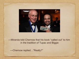 —Miranda told Chernow that his book “called out” to him
in the tradition of Tupac and Biggie
—Chernow replied…”Really?”
 