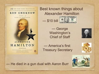 Best known things about
Alexander Hamilton
— $10 bill
— George
Washington’s
Chief of Staff
— He died in a gun dual with Aaron Burr
— America’s first
Treasury Secretary
 