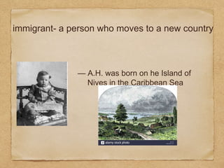 immigrant- a person who moves to a new country
— A.H. was born on he Island of
Nives in the Caribbean Sea
 