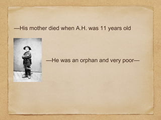 —His mother died when A.H. was 11 years old
—He was an orphan and very poor—
 