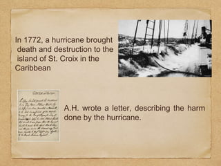 In 1772, a hurricane brought
death and destruction to the
island of St. Croix in the
Caribbean
A.H. wrote a letter, describing the harm
done by the hurricane.
 