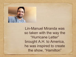 Lin-Manuel Miranda was
so taken with the way the
“Hurricane Letter”
brought A.H. to America,
he was inspired to create
the show, “Hamilton”
 