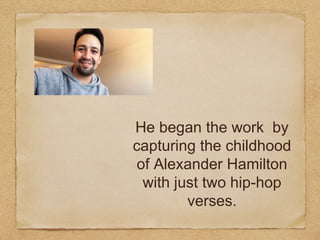 He began the work by
capturing the childhood
of Alexander Hamilton
with just two hip-hop
verses.
 