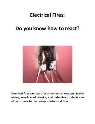 Electrical Fires:
Do you know how to react?
Electrical fires can start for a number of reasons. Faulty
wiring, overloaded circuits, and defective products can
all contribute to the causes of electrical fires.
 
