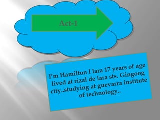 Act-1 I’m Hamilton l lara 17 years of age lived at rizal de lara sts. Gingoog city..studying at guevarra institute  of technology.. 