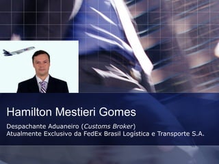 Hamilton Mestieri Gomes
Despachante Aduaneiro (Customs Broker)
Atualmente Exclusivo da FedEx Brasil Logística e Transporte S.A.
 