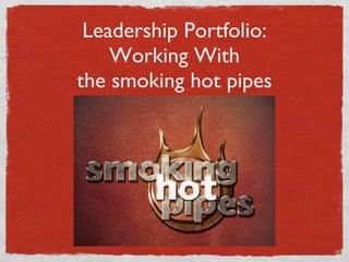 Leadership Portfolio: Working With the smoking hot pipes 