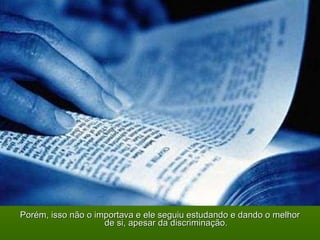 Porém, isso não o importava e ele seguiu estudando e dando o melhor de si, apesar da discriminação. 