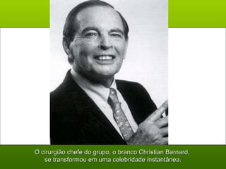 O cirurgião chefe do grupo, o branco Christian Barnard,  se transformou em uma celebridade instantânea. 