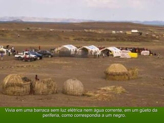 Vivia em uma barraca sem luz elétrica nem água corrente, eemm uumm ggüüeettoo ddaa 
ppeerriiffeerriiaa,, ccoommoo ccoorrrreessppoonnddiiaa aa uumm nneeggrroo.. 
 